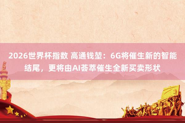 2026世界杯指数 高通钱堃：6G将催生新的智能结尾，更将由AI荟萃催生全新买卖形状