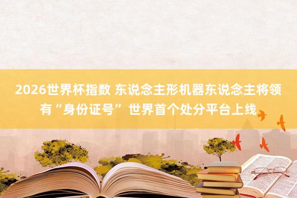 2026世界杯指数 东说念主形机器东说念主将领有“身份证号” 世界首个处分平台上线
