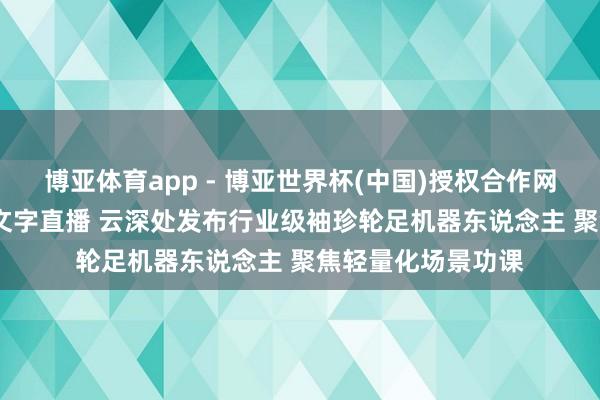 博亚体育app - 博亚世界杯(中国)授权合作网站，2026世界杯文字直播 云深处发布行业级袖珍轮足机器东说念主 聚焦轻量化场景功课