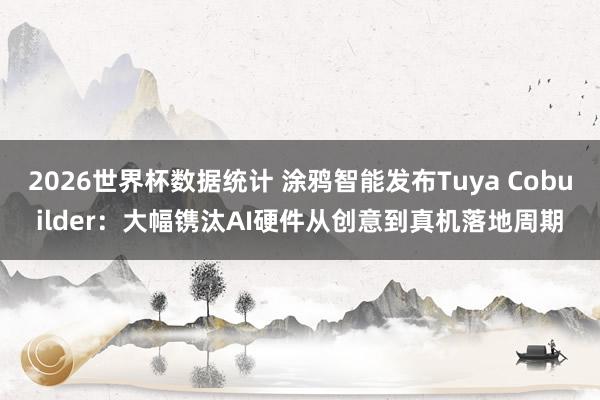 2026世界杯数据统计 涂鸦智能发布Tuya Cobuilder：大幅镌汰AI硬件从创意到真机落地周期