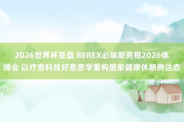 2026世界杯亚盘 BEREX必瑞斯亮相2026体博会 以疗愈科技好意思学重构居家健康休憩腾达态