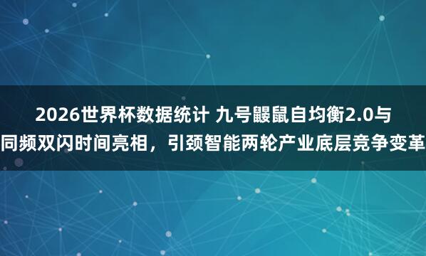 2026世界杯数据统计 九号鼹鼠自均衡2.0与同频双闪时间亮相，引颈智能两轮产业底层竞争变革