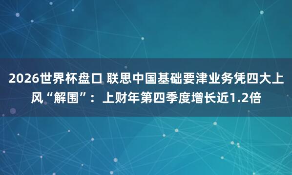 2026世界杯盘口 联思中国基础要津业务凭四大上风“解围”：上财年第四季度增长近1.2倍