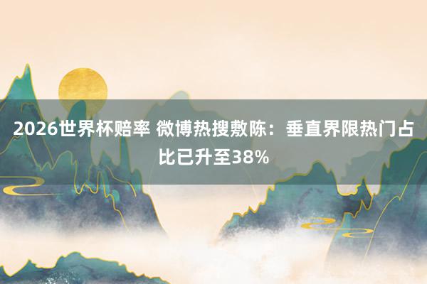 2026世界杯赔率 微博热搜敷陈：垂直界限热门占比已升至38%