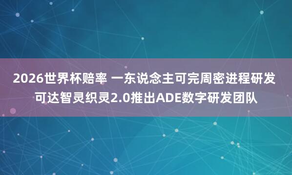 2026世界杯赔率 一东说念主可完周密进程研发 可达智灵织灵2.0推出ADE数字研发团队