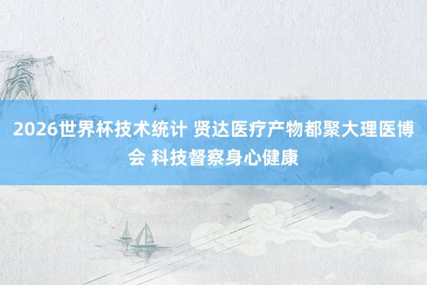 2026世界杯技术统计 贤达医疗产物都聚大理医博会 科技督察身心健康