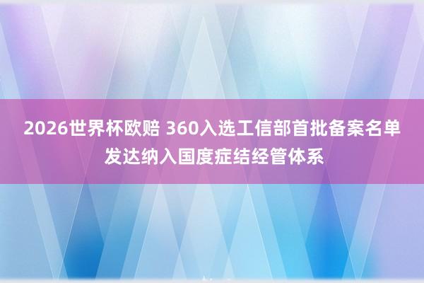 2026世界杯欧赔 360入选工信部首批备案名单 发达纳入国度症结经管体系