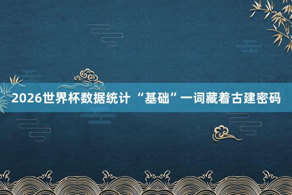 2026世界杯数据统计 “基础”一词藏着古建密码