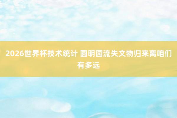 2026世界杯技术统计 圆明园流失文物归来离咱们有多远