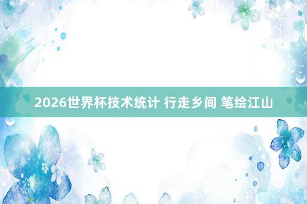 2026世界杯技术统计 行走乡间 笔绘江山