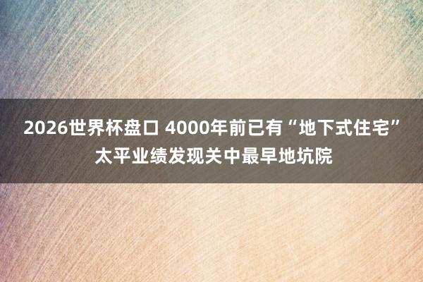 2026世界杯盘口 4000年前已有“地下式住宅” 太平业绩发现关中最早地坑院