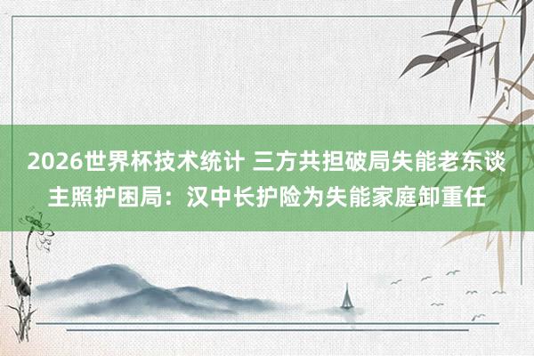 2026世界杯技术统计 三方共担破局失能老东谈主照护困局：汉中长护险为失能家庭卸重任