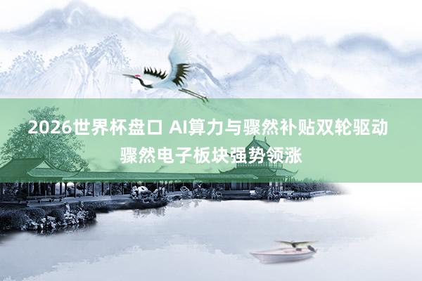 2026世界杯盘口 AI算力与骤然补贴双轮驱动 骤然电子板块强势领涨