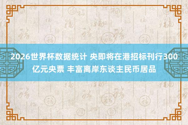 2026世界杯数据统计 央即将在港招标刊行300亿元央票 丰富离岸东谈主民币居品
