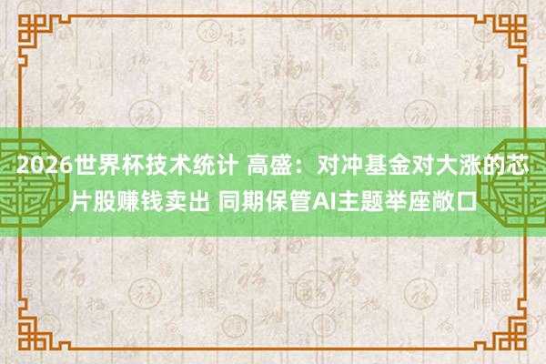 2026世界杯技术统计 高盛：对冲基金对大涨的芯片股赚钱卖出 同期保管AI主题举座敞口