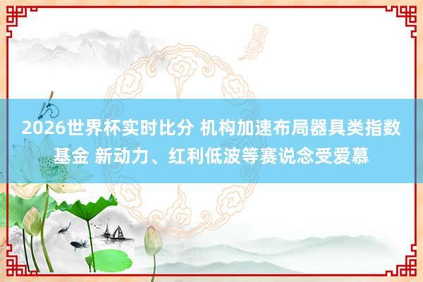 2026世界杯实时比分 机构加速布局器具类指数基金 新动力、红利低波等赛说念受爱慕