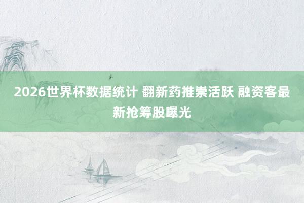 2026世界杯数据统计 翻新药推崇活跃 融资客最新抢筹股曝光