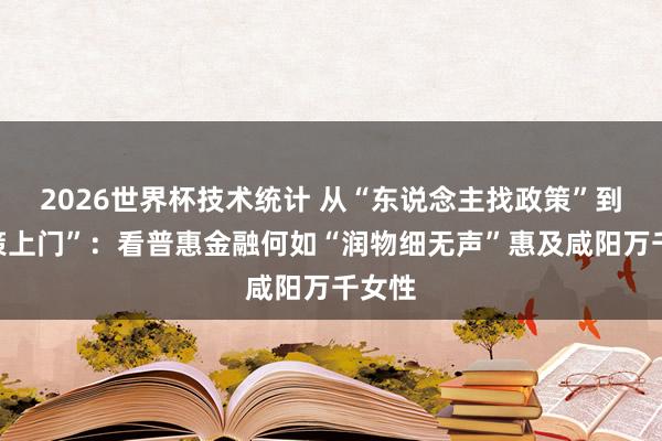 2026世界杯技术统计 从“东说念主找政策”到“政策上门”：看普惠金融何如“润物细无声”惠及咸阳万千女性