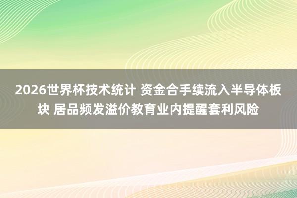 2026世界杯技术统计 资金合手续流入半导体板块 居品频发溢价教育业内提醒套利风险