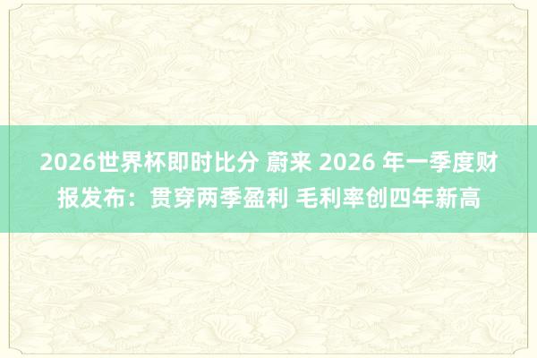 2026世界杯即时比分 蔚来 2026 年一季度财报发布：贯穿两季盈利 毛利率创四年新高