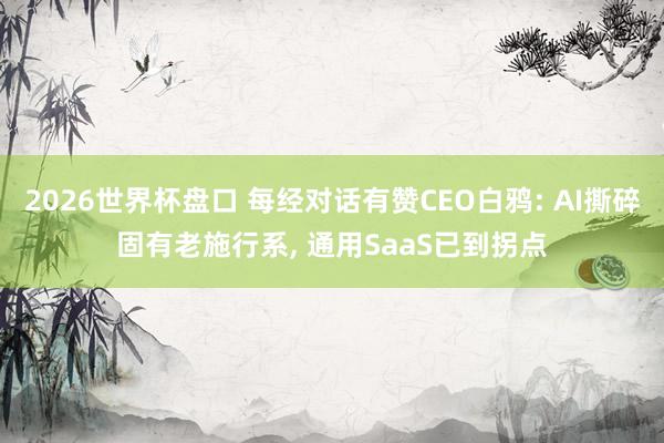 2026世界杯盘口 每经对话有赞CEO白鸦: AI撕碎固有老施行系， 通用SaaS已到拐点