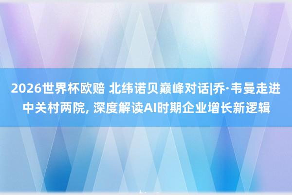 2026世界杯欧赔 北纬诺贝巅峰对话|乔·韦曼走进中关村两院， 深度解读AI时期企业增长新逻辑