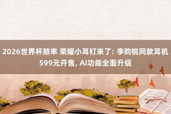 2026世界杯赔率 荣耀小耳钉来了: 李昀锐同款耳机599元开售， AI功能全面升级