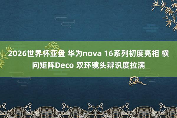 2026世界杯亚盘 华为nova 16系列初度亮相 横向矩阵Deco 双环镜头辨识度拉满