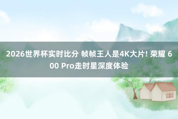 2026世界杯实时比分 帧帧王人是4K大片! 荣耀 600 Pro走时星深度体验