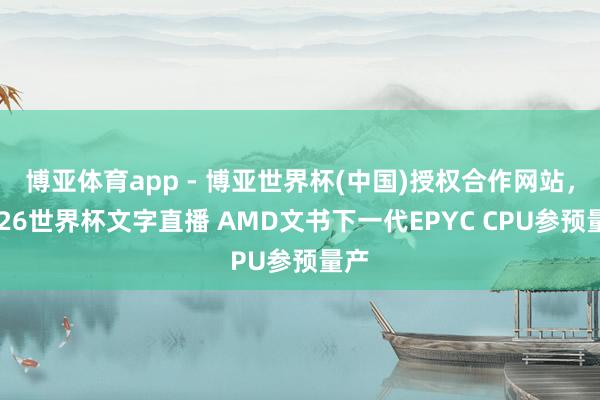 博亚体育app - 博亚世界杯(中国)授权合作网站，2026世界杯文字直播 AMD文书下一代EPYC CPU参预量产