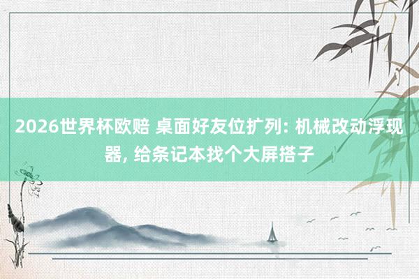 2026世界杯欧赔 桌面好友位扩列: 机械改动浮现器， 给条记本找个大屏搭子