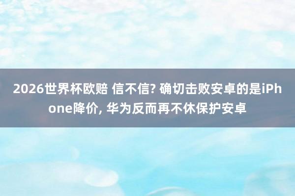 2026世界杯欧赔 信不信? 确切击败安卓的是iPhone降价， 华为反而再不休保护安卓