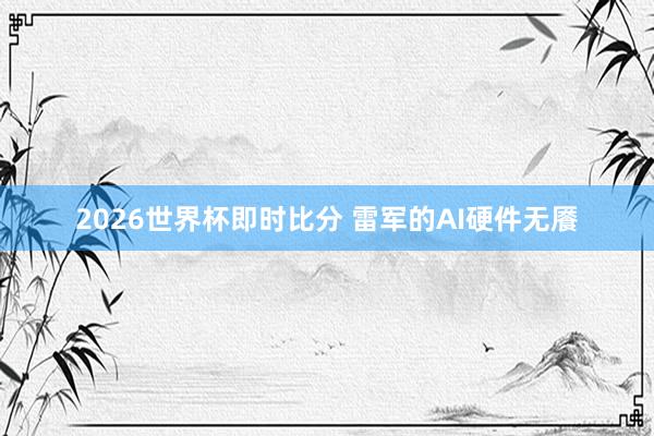2026世界杯即时比分 雷军的AI硬件无餍
