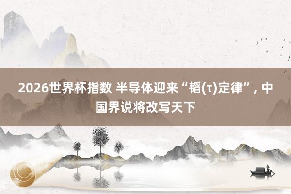 2026世界杯指数 半导体迎来“韬(τ)定律”， 中国界说将改写天下
