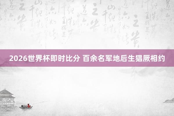 2026世界杯即时比分 百余名军地后生猖厥相约