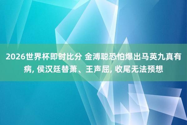 2026世界杯即时比分 金溥聪恐怕爆出马英九真有病， 侯汉廷替萧、王声屈， 收尾无法预想