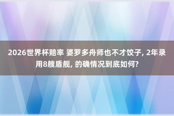 2026世界杯赔率 婆罗多舟师也不才饺子， 2年录用8艘盾舰， 的确情况到底如何?