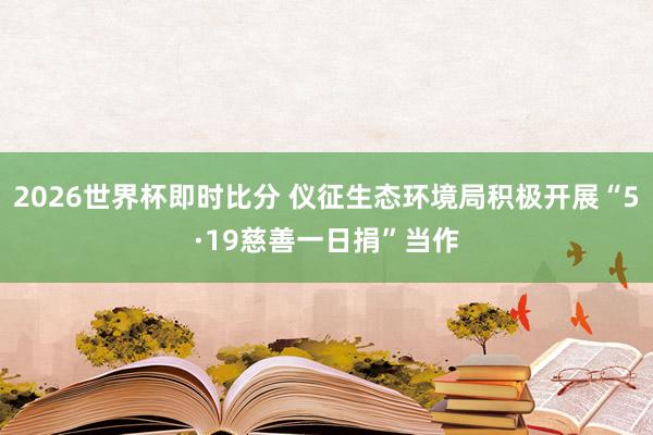 2026世界杯即时比分 仪征生态环境局积极开展“5·19慈善一日捐”当作