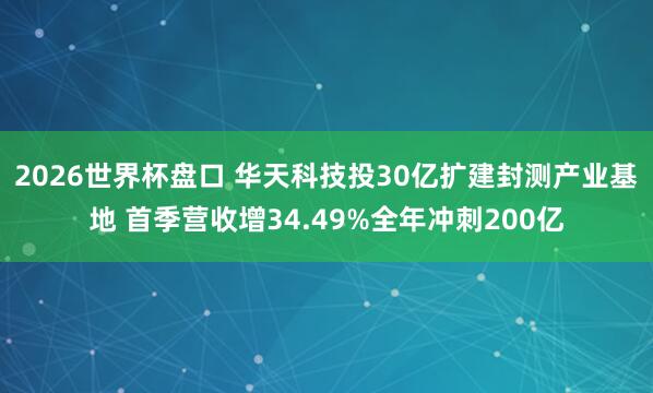 2026世界杯盘口 华天科技投30亿扩建封测产业基地 首季营收增34.49%全年冲刺200亿