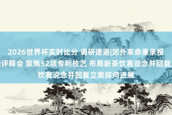 2026世界杯实时比分 调研速递|郊外革命秉承投资者参与功绩评释会 聚焦52项专利技艺 布局新茶饮赛说念并回复立案探问进展