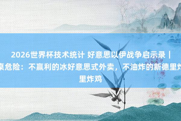 2026世界杯技术统计 好意思以伊战争启示录｜餐桌危险：不赢利的冰好意思式外卖，不油炸的新德里炸鸡