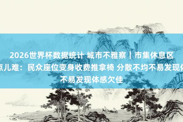 2026世界杯数据统计 城市不雅察｜市集休息区歇脚有点儿难：民众座位变身收费推拿椅 分散不均不易发现体感欠佳