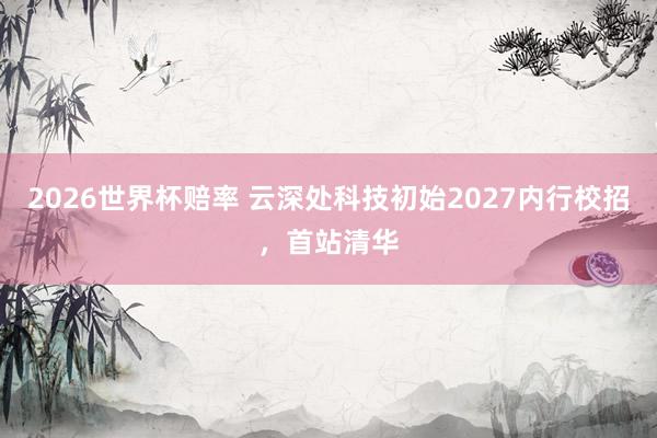 2026世界杯赔率 云深处科技初始2027内行校招，首站清华