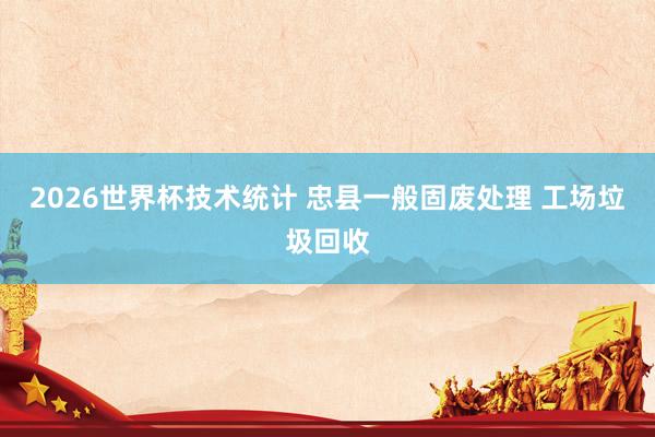 2026世界杯技术统计 忠县一般固废处理 工场垃圾回收