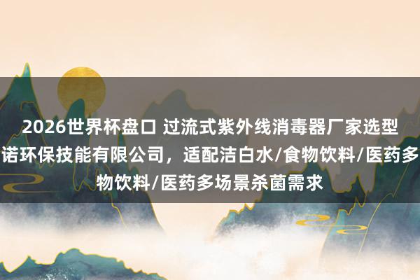 2026世界杯盘口 过流式紫外线消毒器厂家选型指南：广州百诺环保技能有限公司，适配洁白水/食物饮料/医药多场景杀菌需求