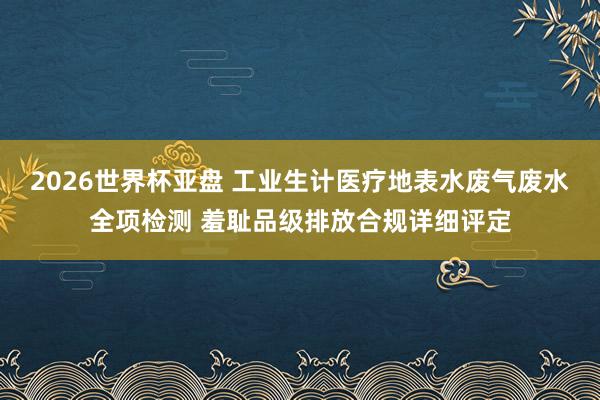 2026世界杯亚盘 工业生计医疗地表水废气废水全项检测 羞耻品级排放合规详细评定