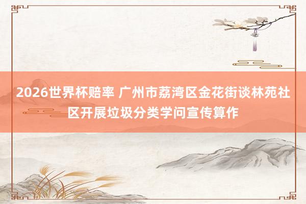 2026世界杯赔率 广州市荔湾区金花街谈林苑社区开展垃圾分类学问宣传算作