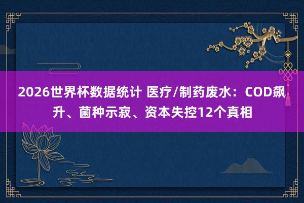 2026世界杯数据统计 医疗/制药废水：COD飙升、菌种示寂、资本失控12个真相