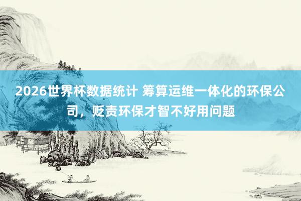 2026世界杯数据统计 筹算运维一体化的环保公司，贬责环保才智不好用问题