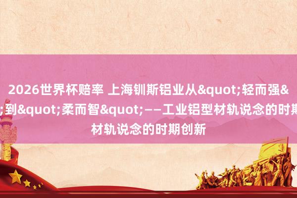 2026世界杯赔率 上海钏斯铝业从"轻而强"到"柔而智"——工业铝型材轨说念的时期创新